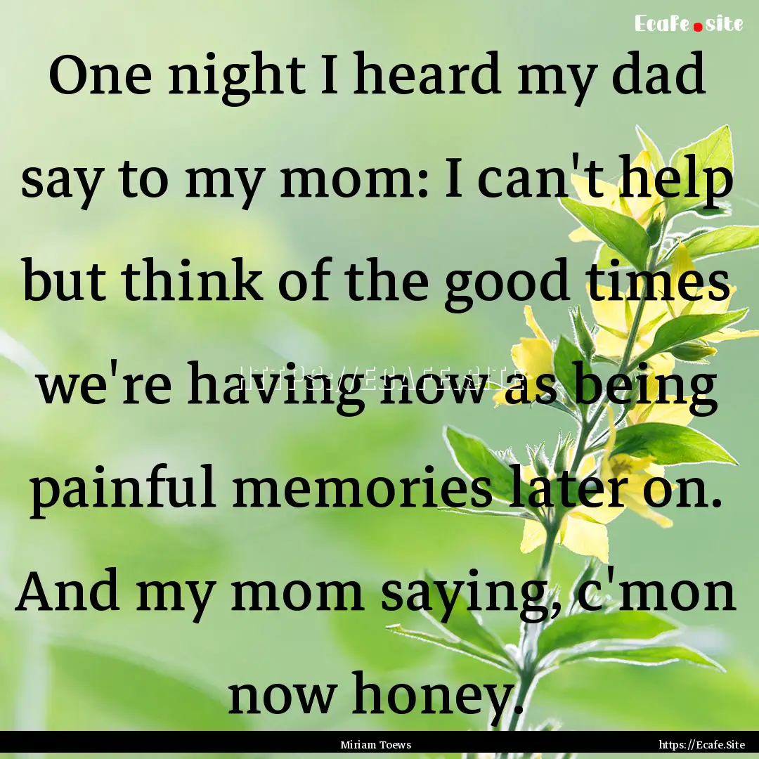 One night I heard my dad say to my mom: I.... : Quote by Miriam Toews