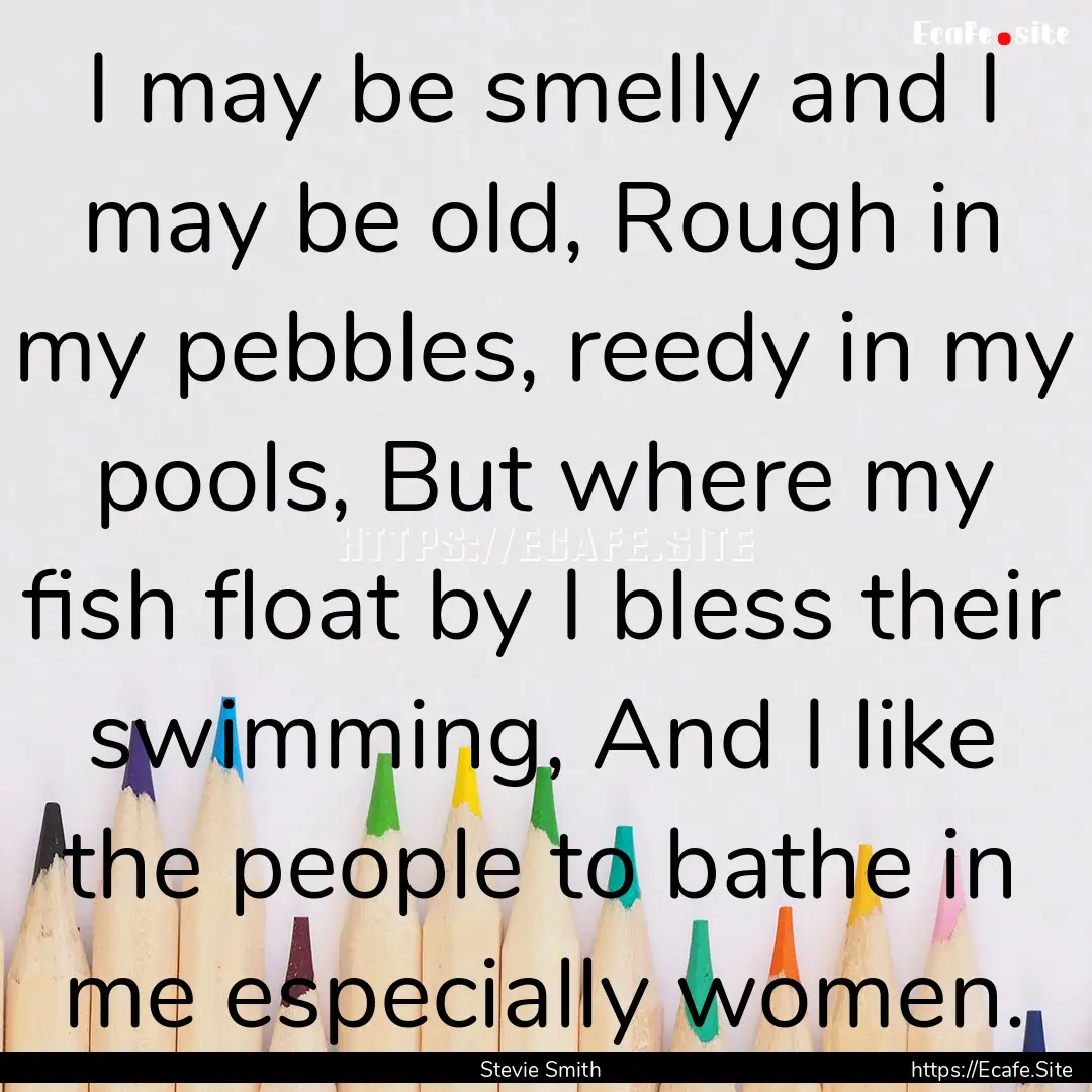 I may be smelly and I may be old, Rough in.... : Quote by Stevie Smith