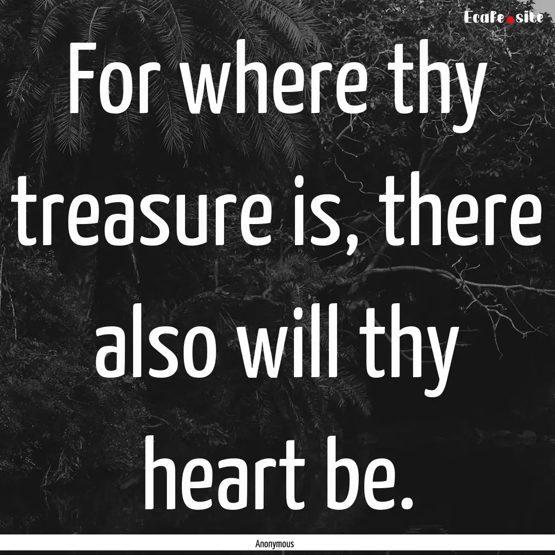 For where thy treasure is, there also will.... : Quote by Anonymous