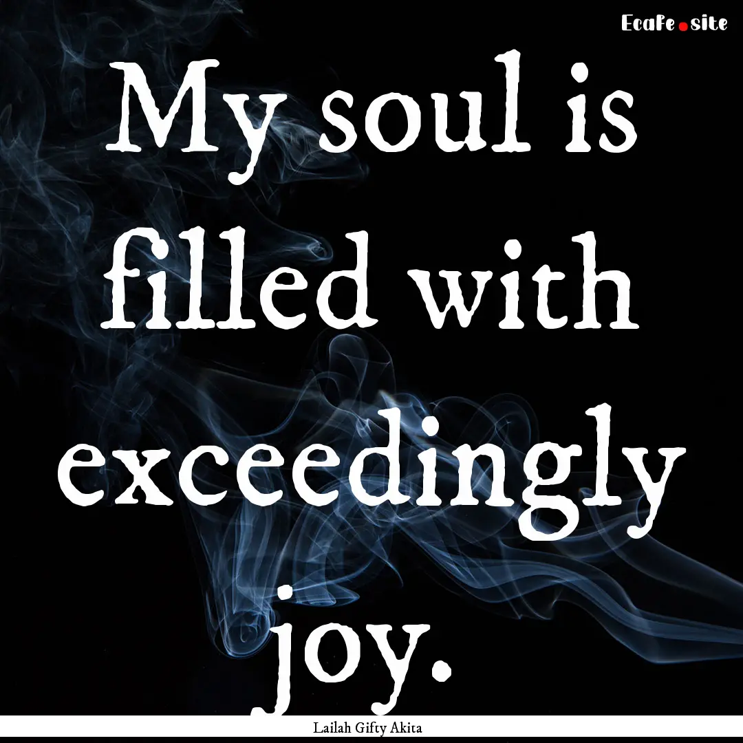 My soul is filled with exceedingly joy. : Quote by Lailah Gifty Akita