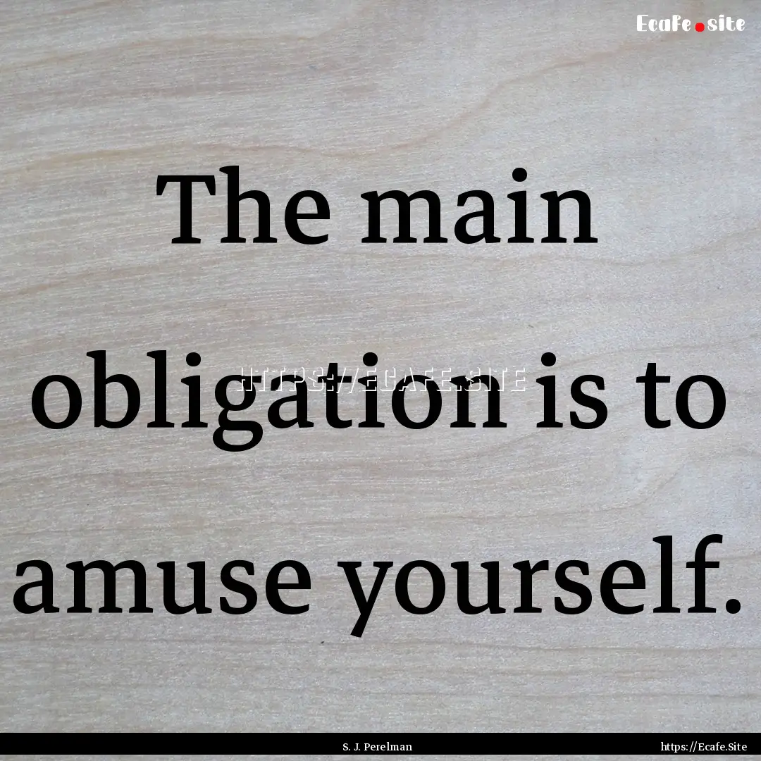 The main obligation is to amuse yourself..... : Quote by S. J. Perelman