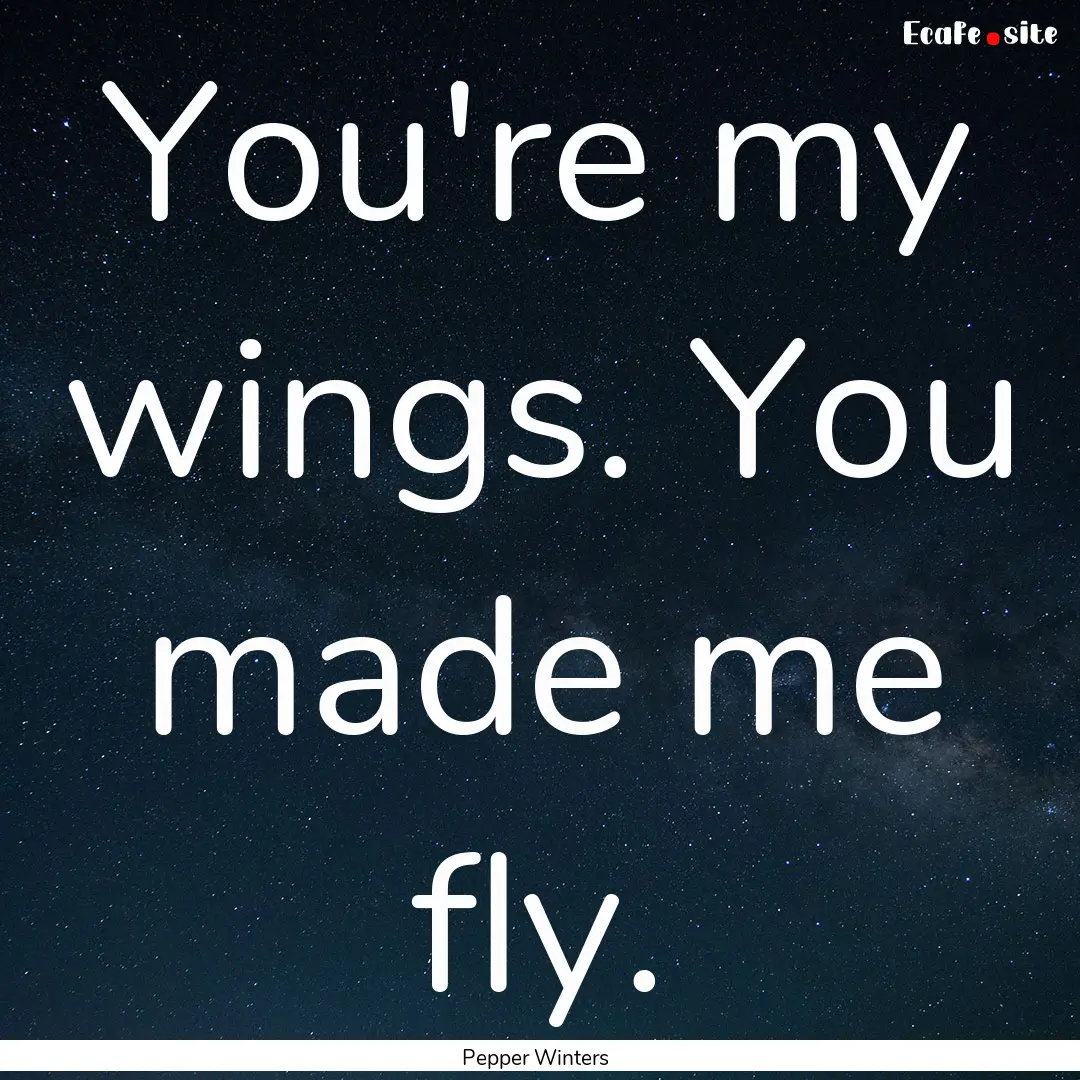 You're my wings. You made me fly. : Quote by Pepper Winters