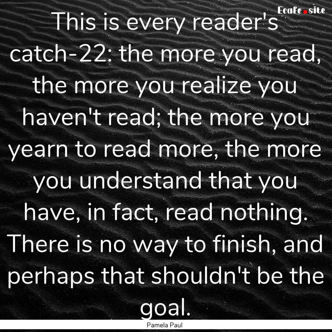 This is every reader's catch-22: the more.... : Quote by Pamela Paul