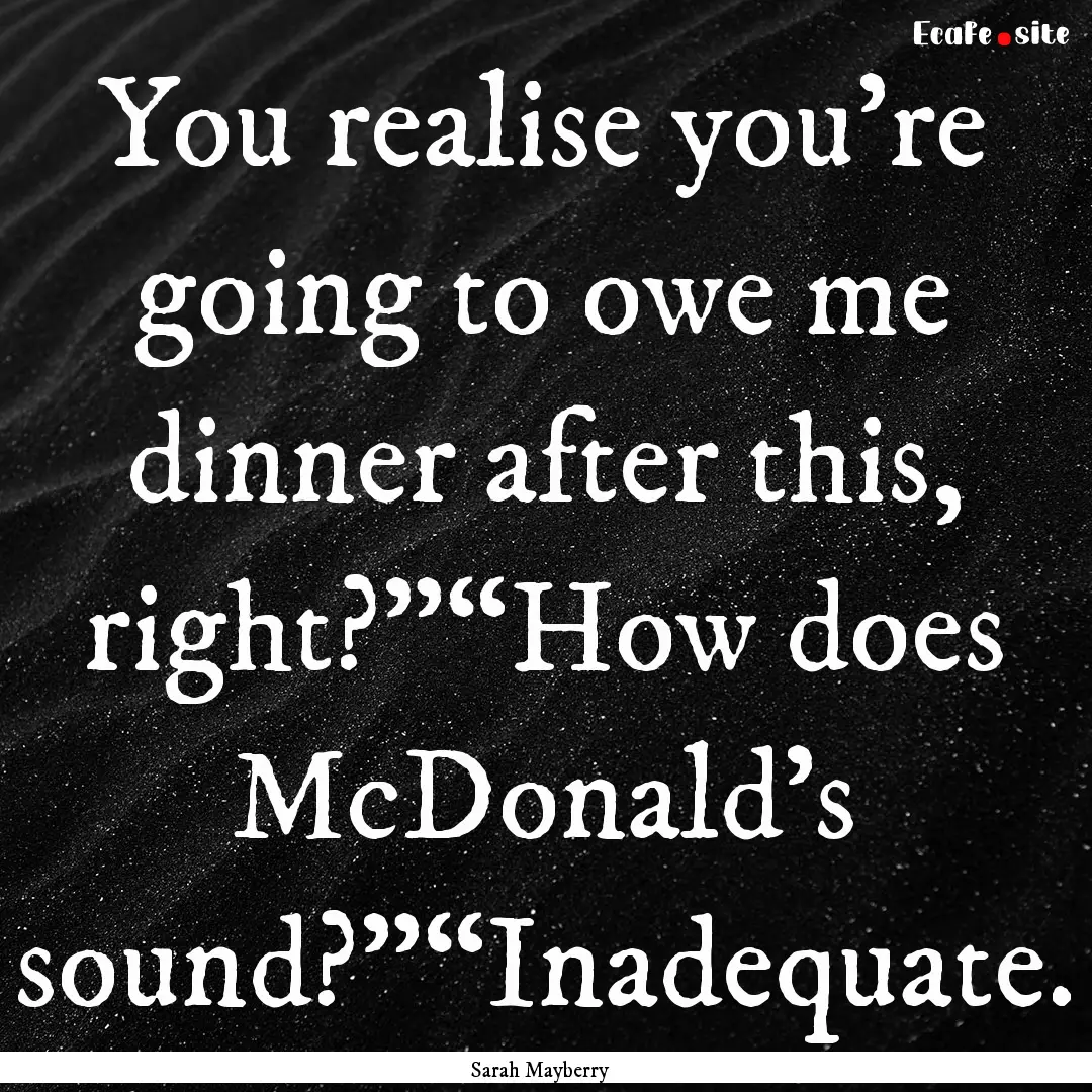 You realise you’re going to owe me dinner.... : Quote by Sarah Mayberry