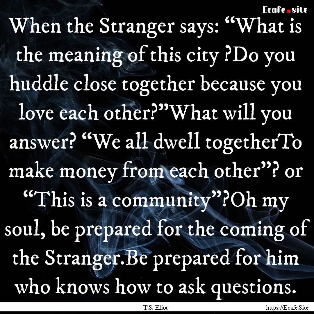 When the Stranger says: “What is the meaning.... : Quote by T.S. Eliot