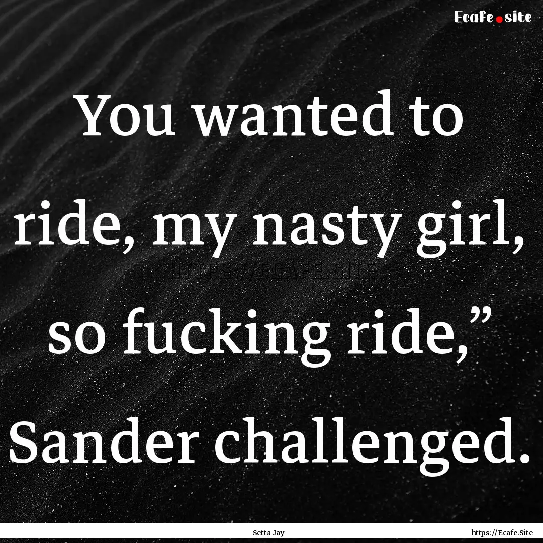 You wanted to ride, my nasty girl, so fucking.... : Quote by Setta Jay