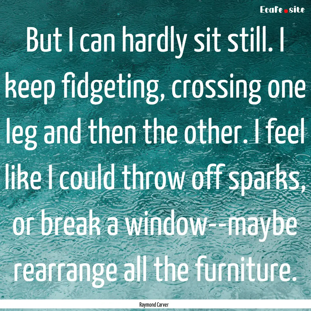 But I can hardly sit still. I keep fidgeting,.... : Quote by Raymond Carver