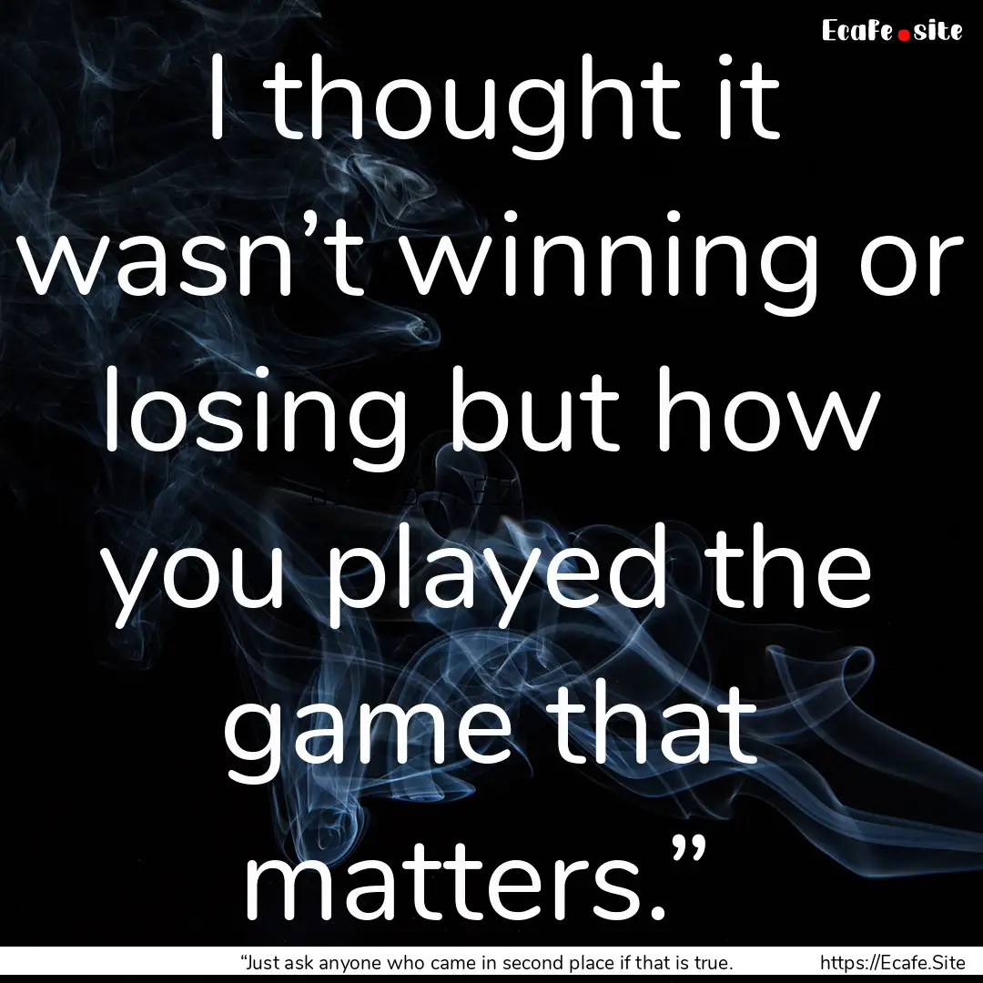 I thought it wasn’t winning or losing but.... : Quote by “Just ask anyone who came in second place if that is true.