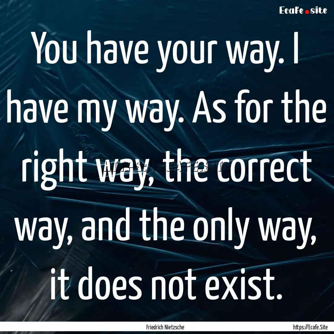 You have your way. I have my way. As for.... : Quote by Friedrich Nietzsche