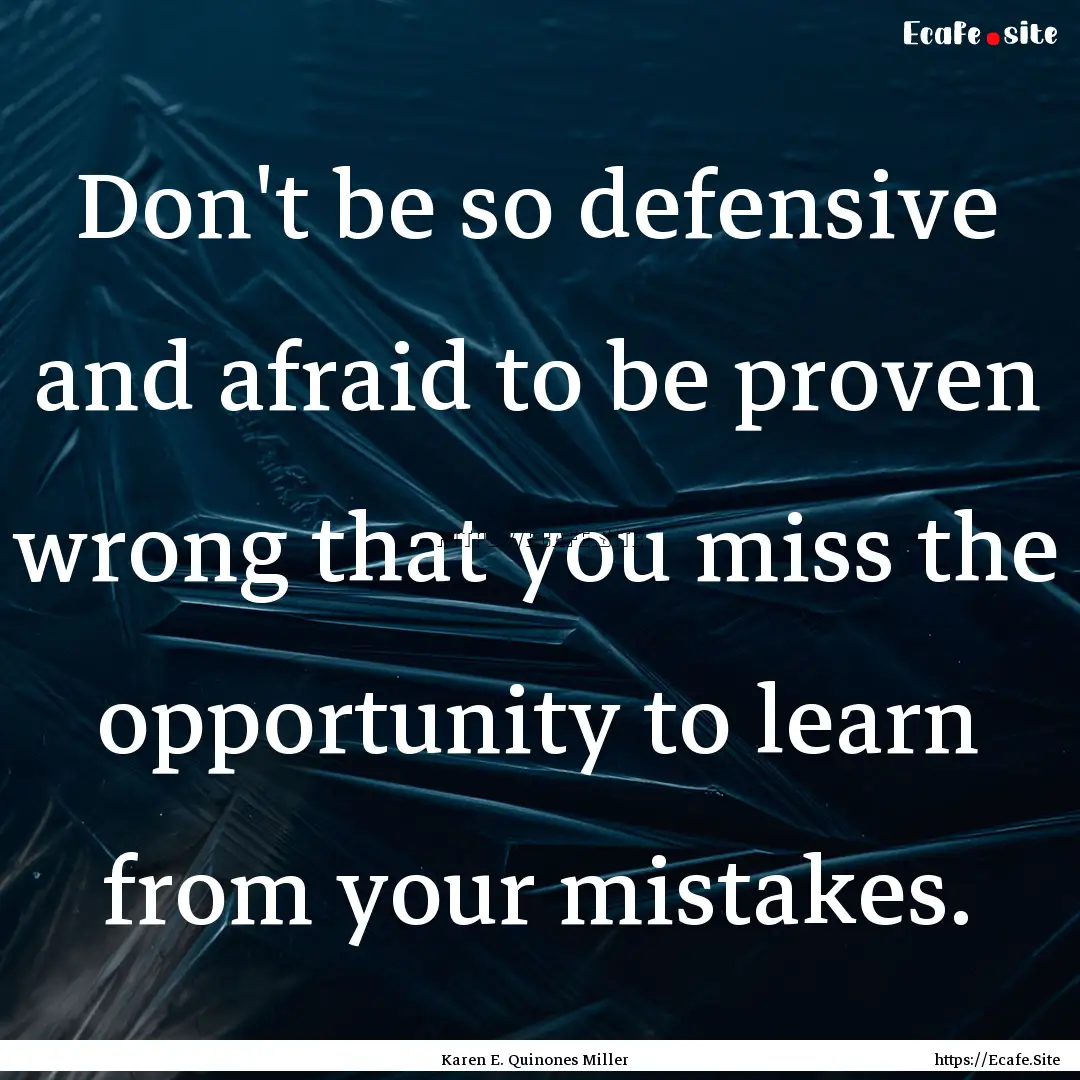 Don't be so defensive and afraid to be proven.... : Quote by Karen E. Quinones Miller