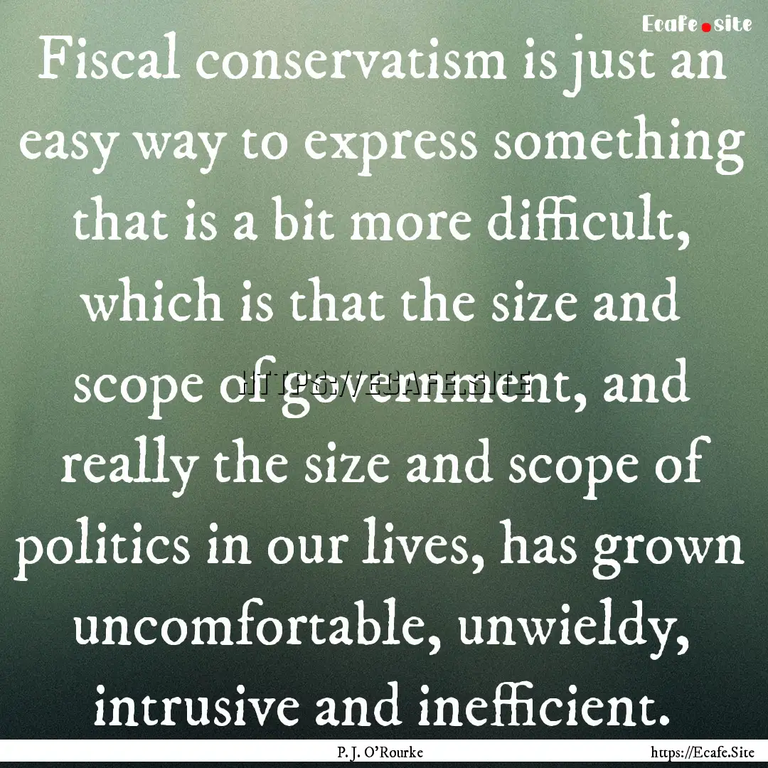 Fiscal conservatism is just an easy way to.... : Quote by P. J. O'Rourke