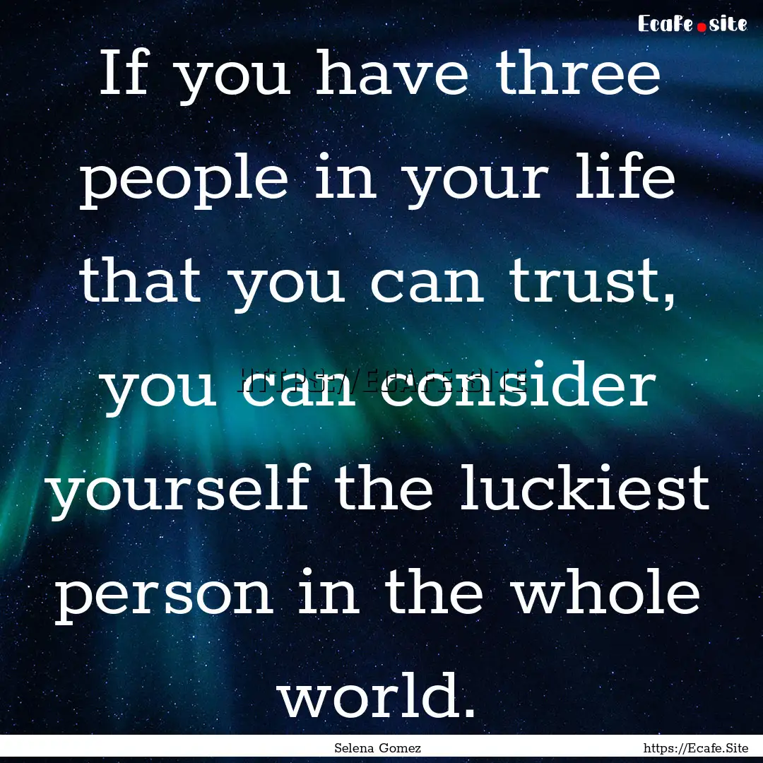 If you have three people in your life that.... : Quote by Selena Gomez