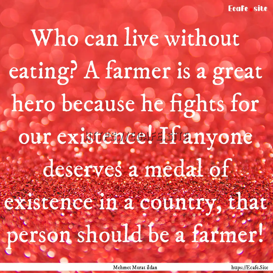 Who can live without eating? A farmer is.... : Quote by Mehmet Murat ildan