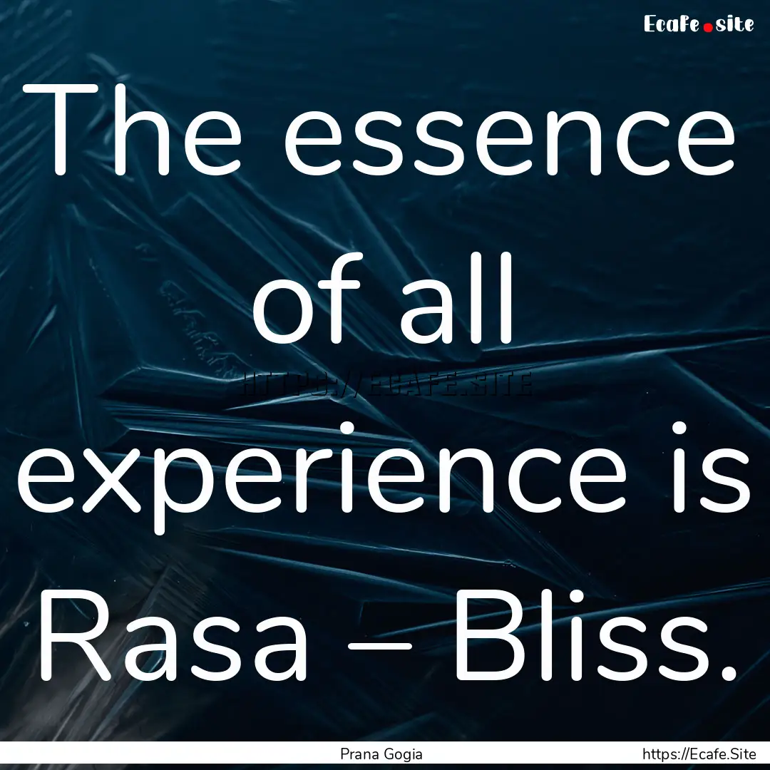 The essence of all experience is Rasa –.... : Quote by Prana Gogia