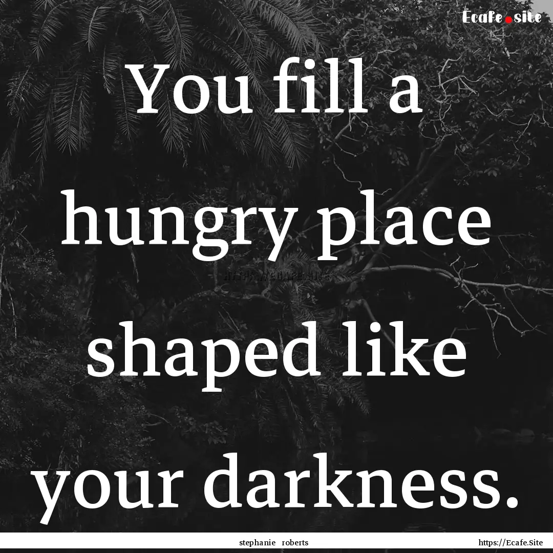 You fill a hungry place shaped like your.... : Quote by stephanie roberts