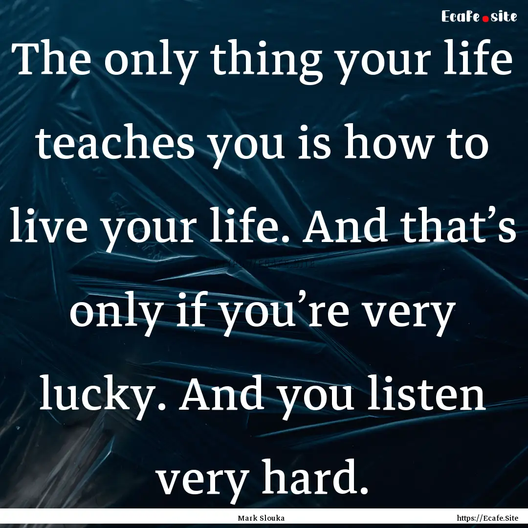 The only thing your life teaches you is how.... : Quote by Mark Slouka