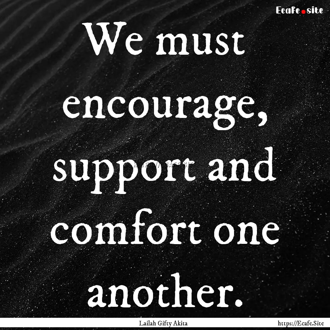 We must encourage, support and comfort one.... : Quote by Lailah Gifty Akita