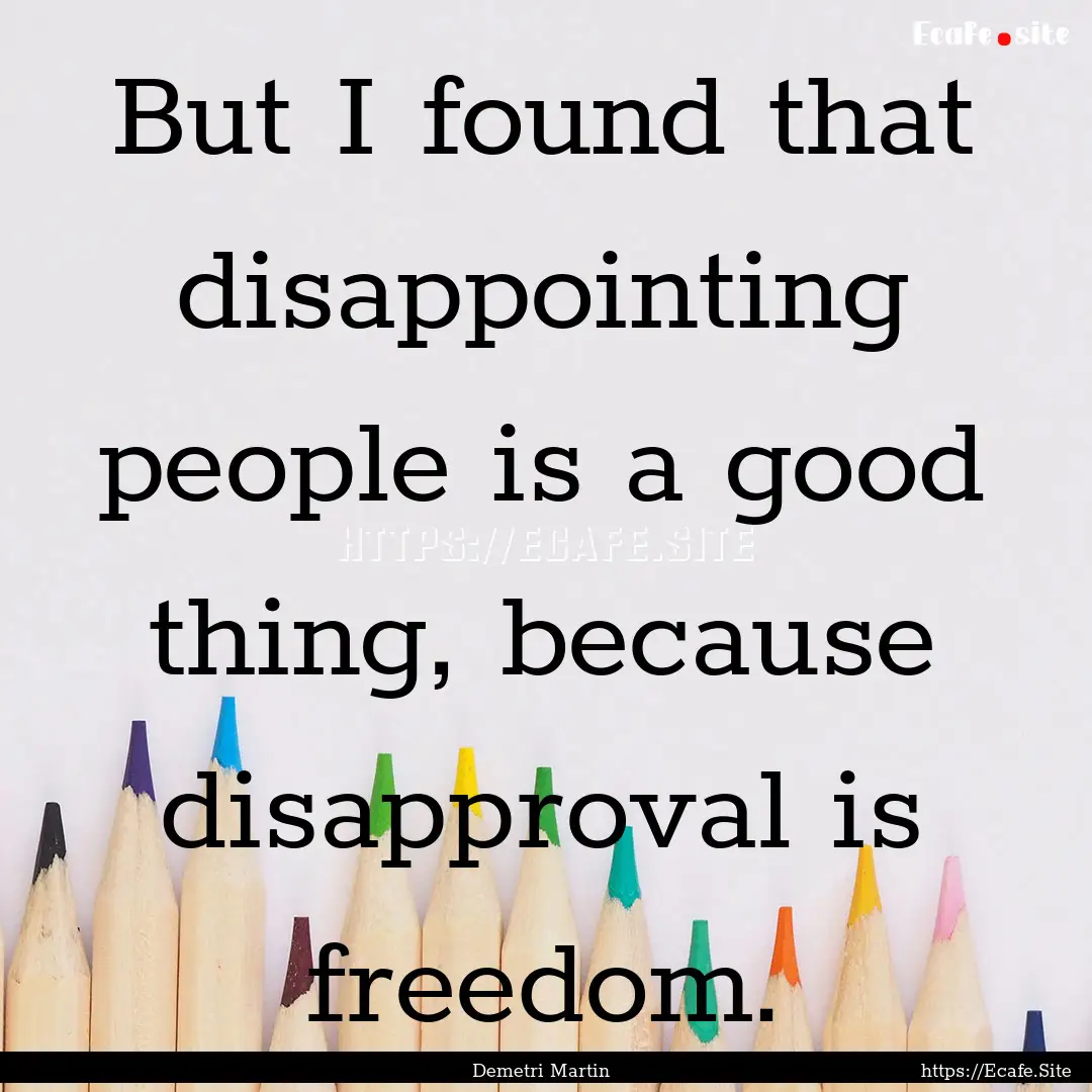 But I found that disappointing people is.... : Quote by Demetri Martin