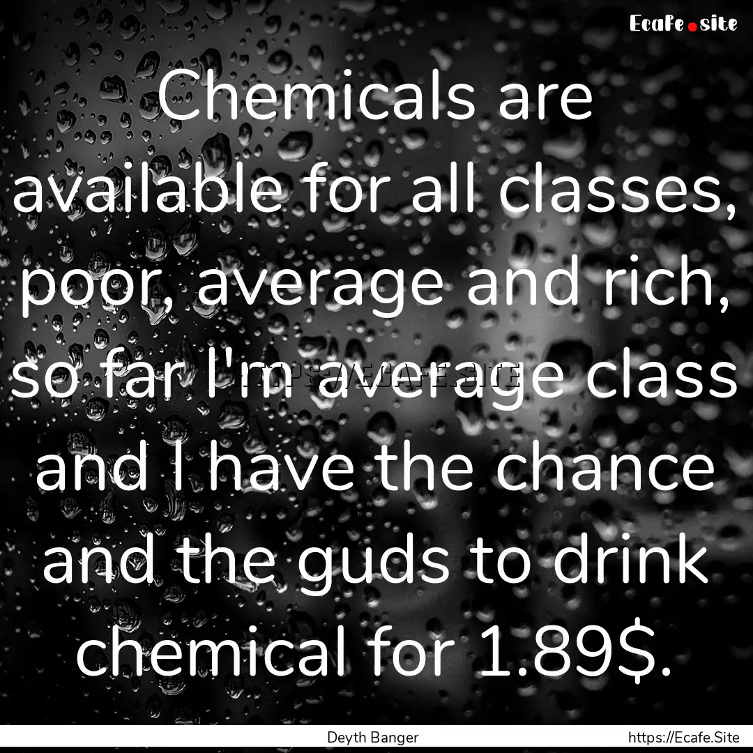 Chemicals are available for all classes,.... : Quote by Deyth Banger