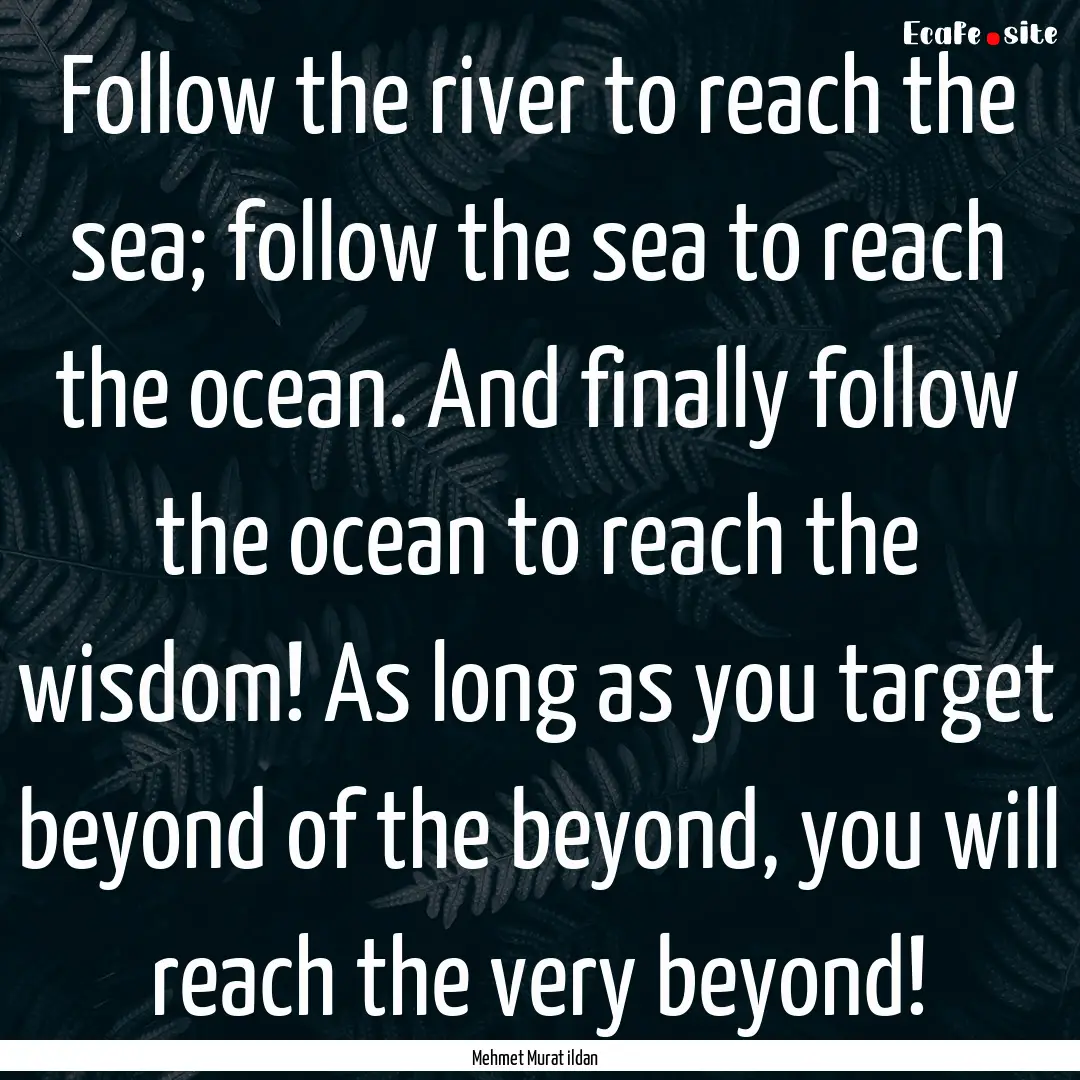 Follow the river to reach the sea; follow.... : Quote by Mehmet Murat ildan