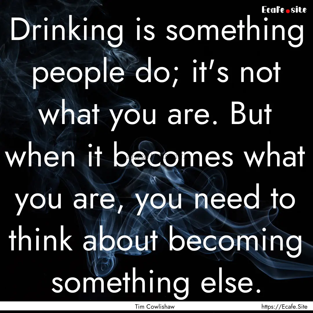 Drinking is something people do; it's not.... : Quote by Tim Cowlishaw