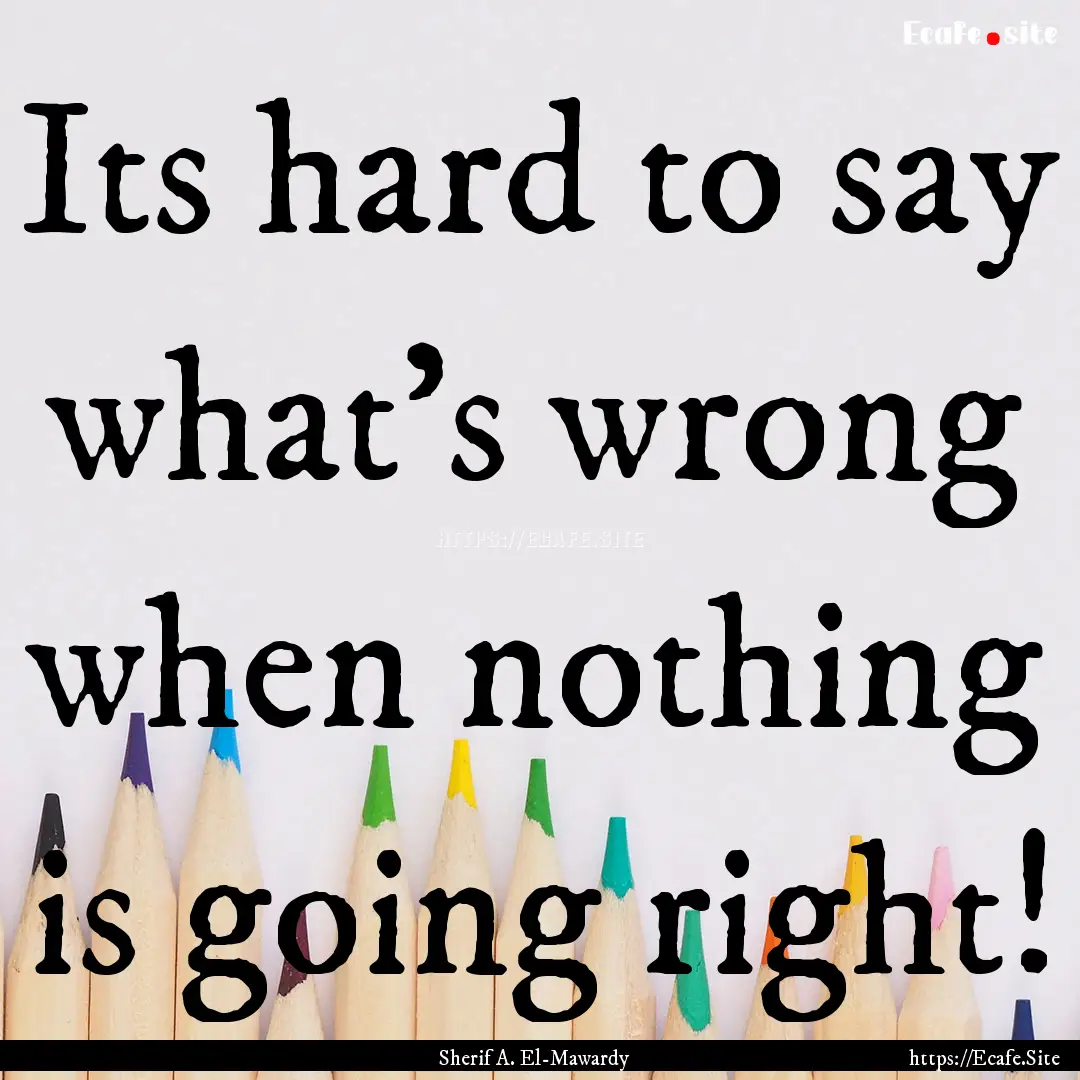 Its hard to say what's wrong when nothing.... : Quote by Sherif A. El-Mawardy