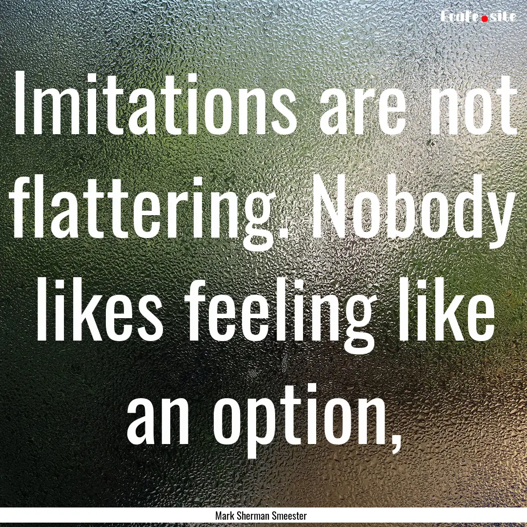 Imitations are not flattering. Nobody likes.... : Quote by Mark Sherman Smeester