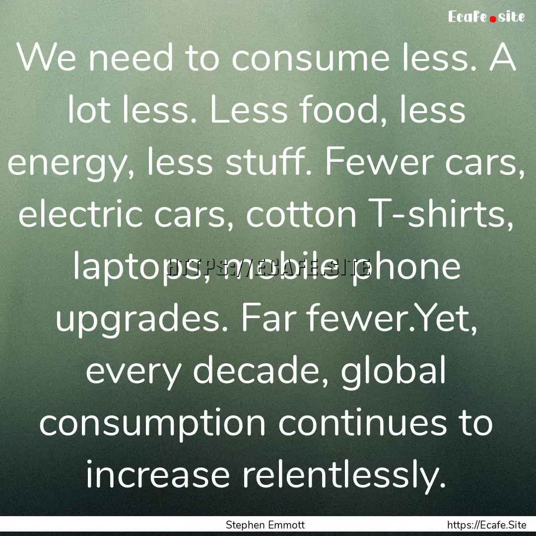 We need to consume less. A lot less. Less.... : Quote by Stephen Emmott