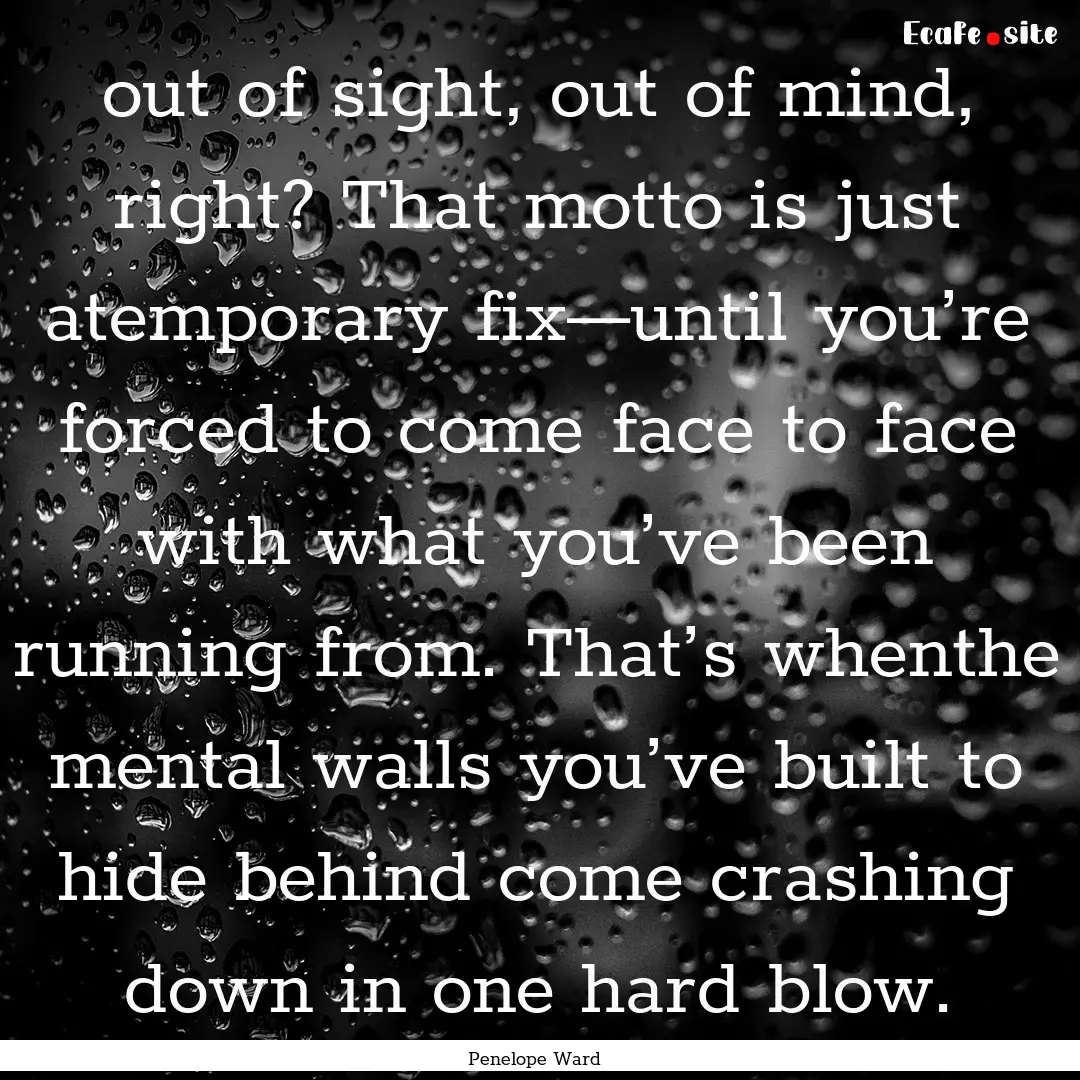 out of sight, out of mind, right? That motto.... : Quote by Penelope Ward