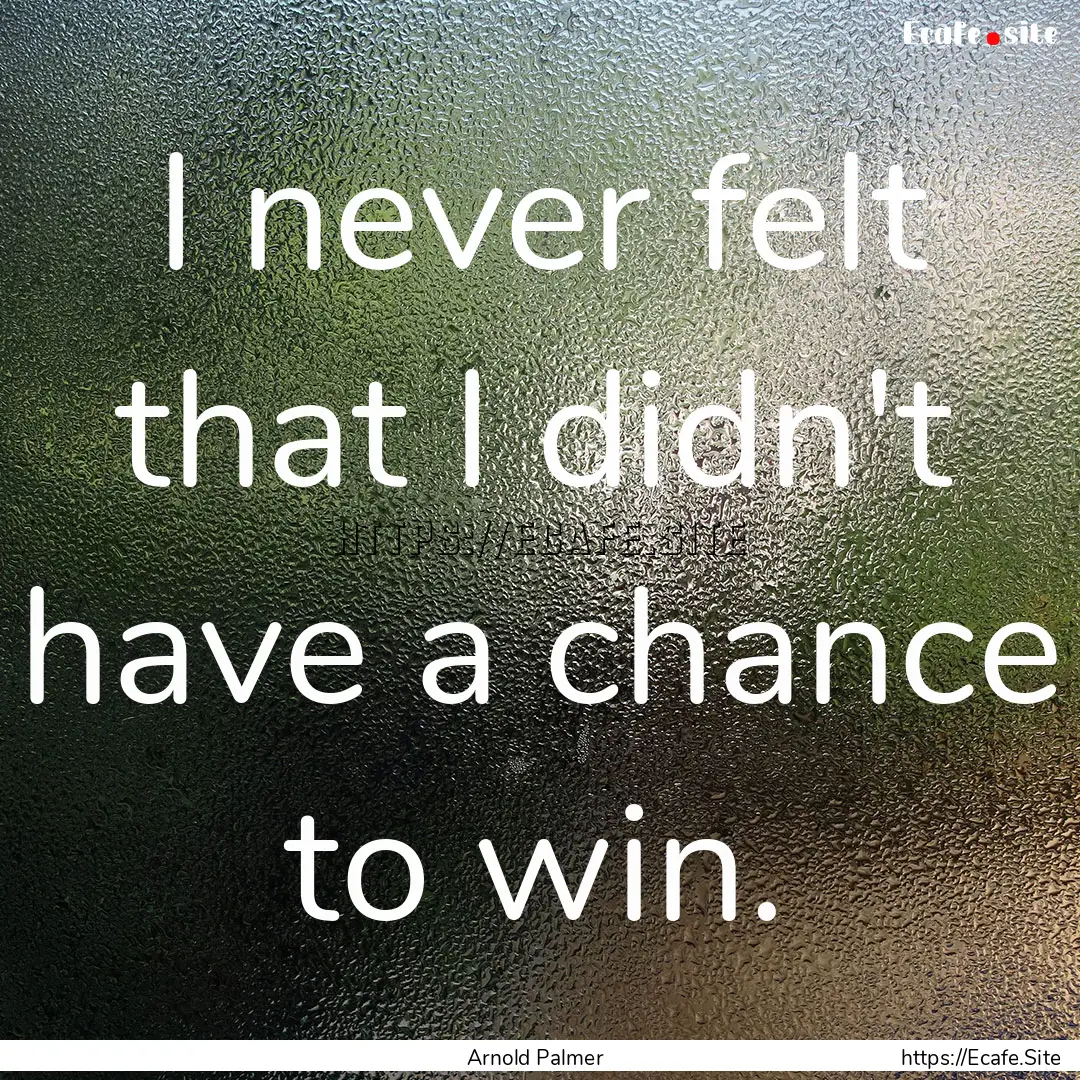 I never felt that I didn't have a chance.... : Quote by Arnold Palmer