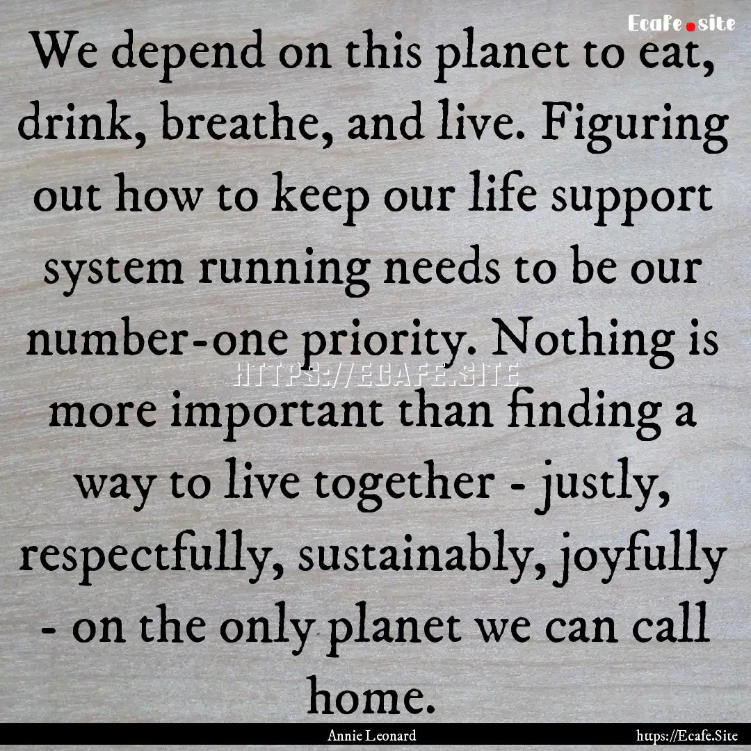 We depend on this planet to eat, drink, breathe,.... : Quote by Annie Leonard