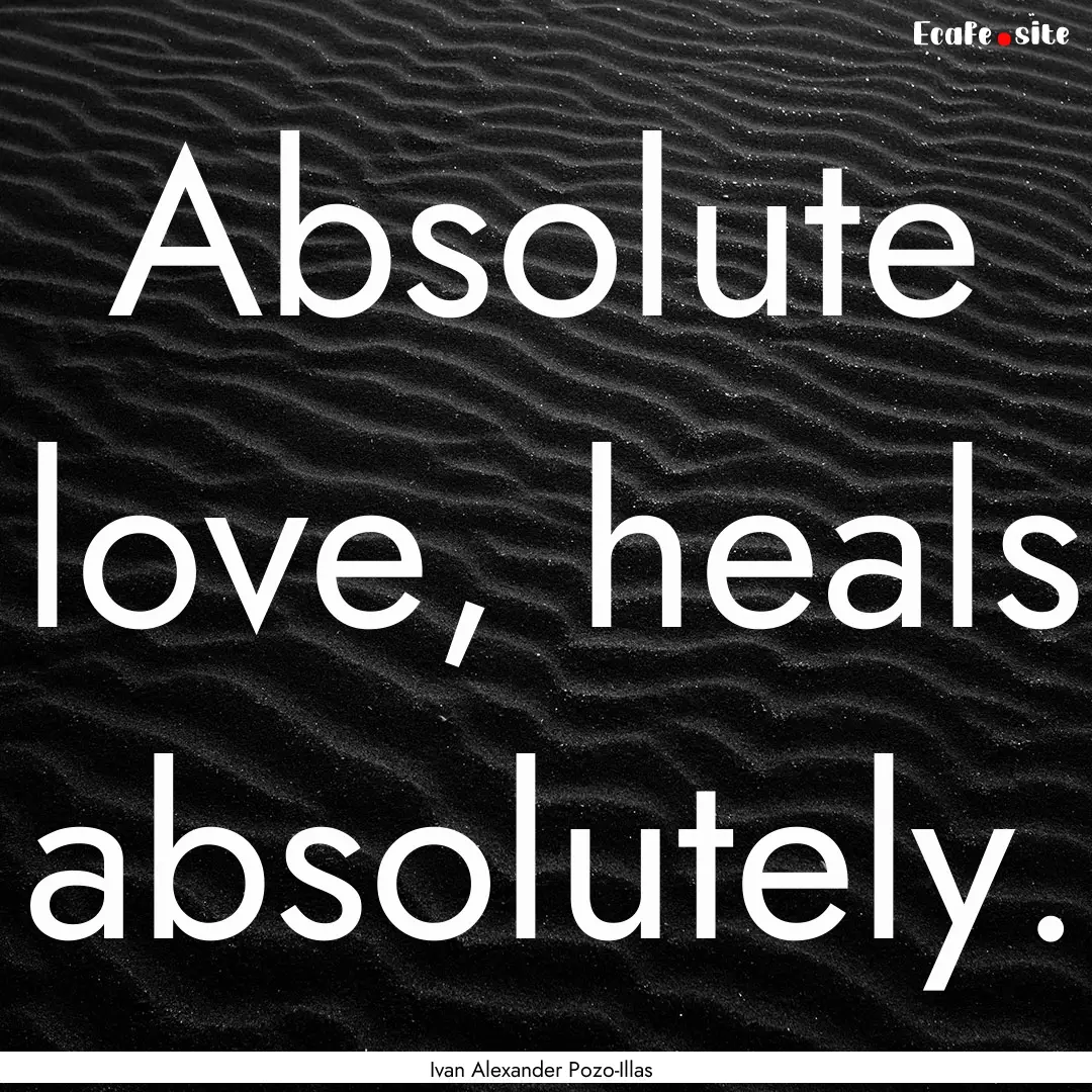 Absolute love, heals absolutely. : Quote by Ivan Alexander Pozo-Illas