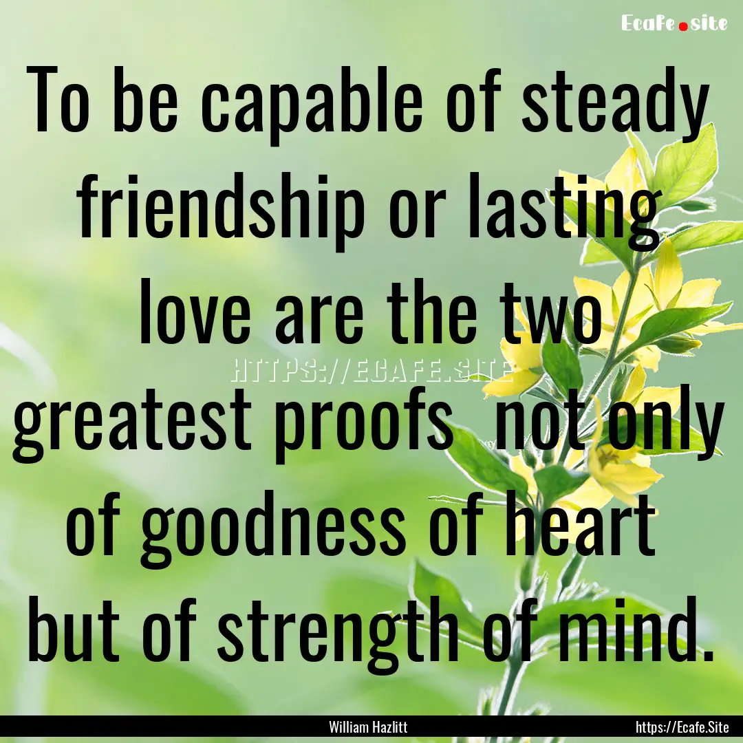 To be capable of steady friendship or lasting.... : Quote by William Hazlitt