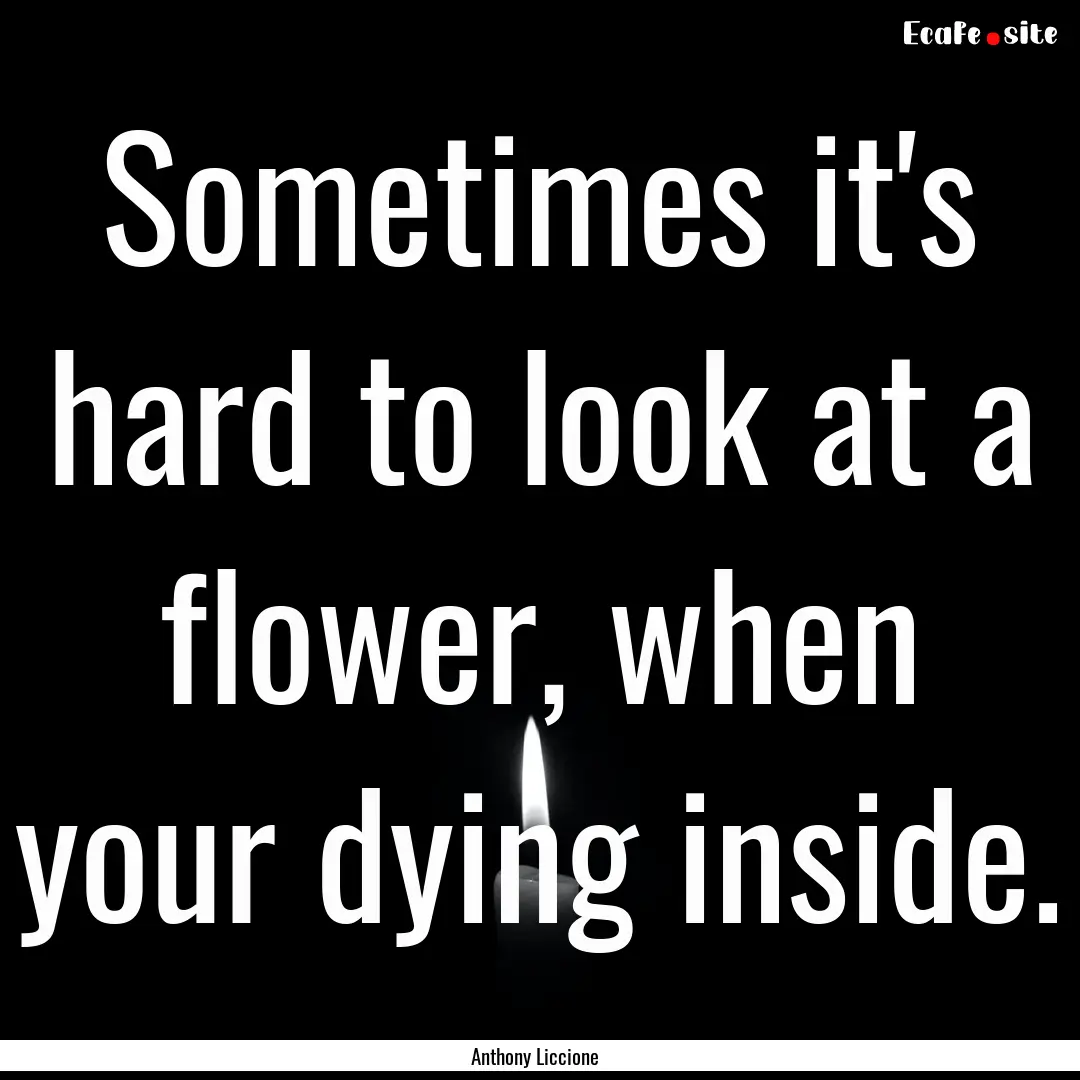 Sometimes it's hard to look at a flower,.... : Quote by Anthony Liccione