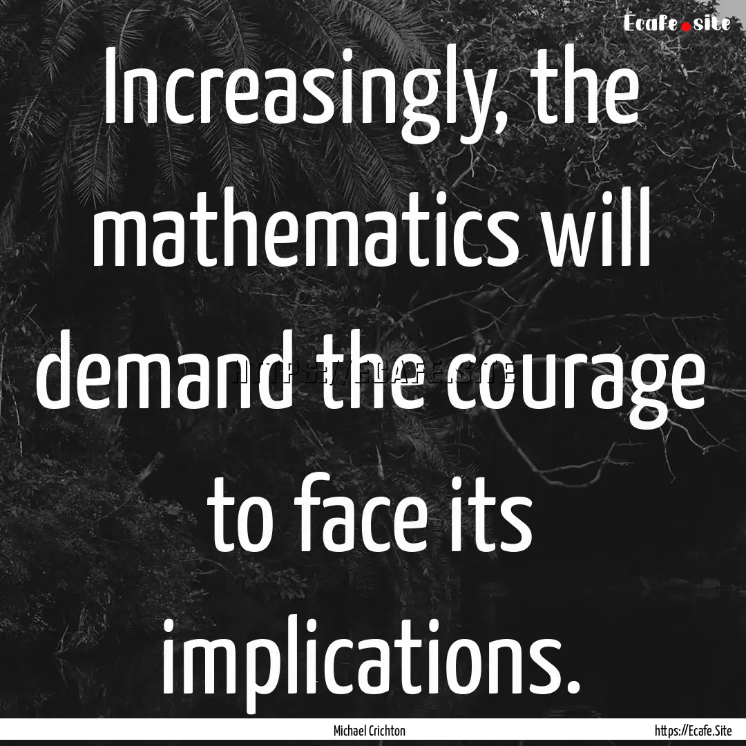 Increasingly, the mathematics will demand.... : Quote by Michael Crichton