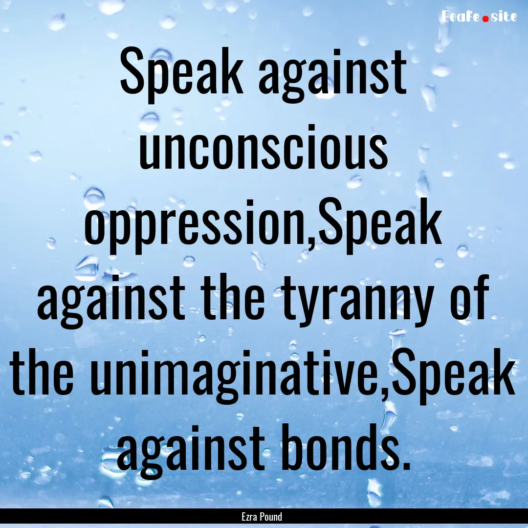 Speak against unconscious oppression,Speak.... : Quote by Ezra Pound