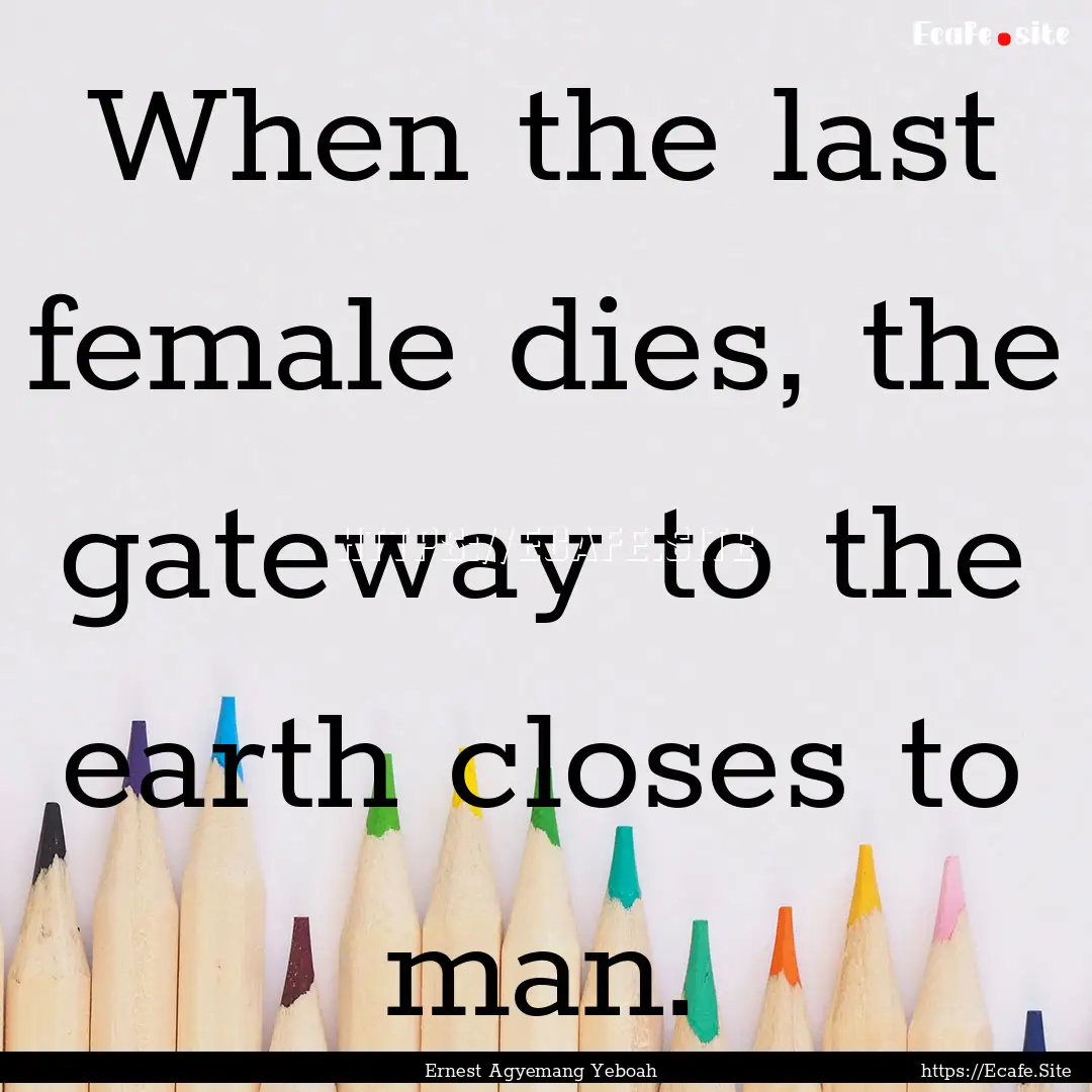 When the last female dies, the gateway to.... : Quote by Ernest Agyemang Yeboah