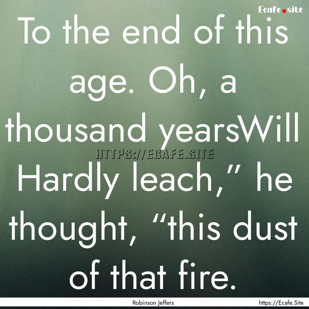 To the end of this age. Oh, a thousand yearsWill.... : Quote by Robinson Jeffers