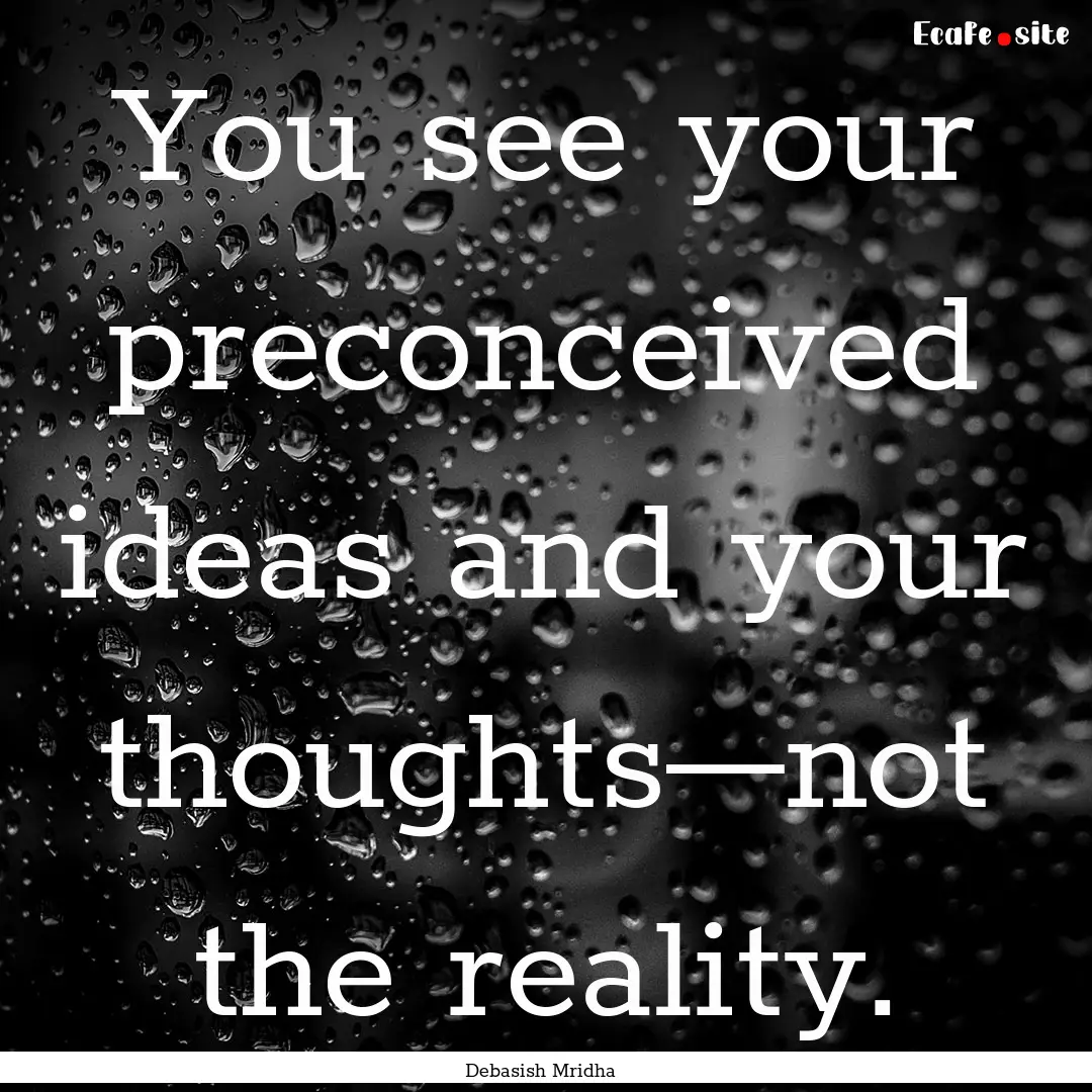 You see your preconceived ideas and your.... : Quote by Debasish Mridha