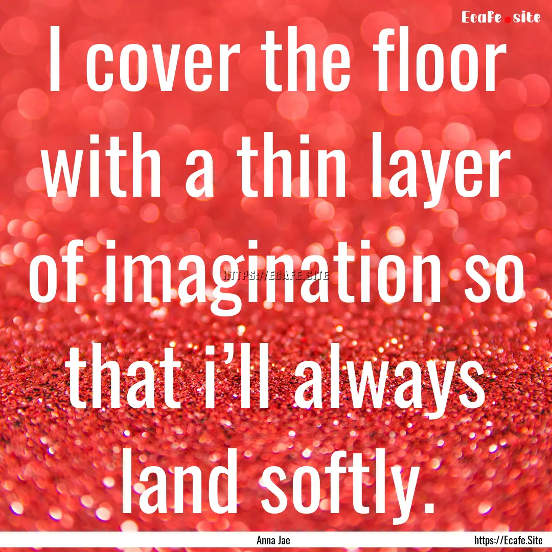 I cover the floor with a thin layer of imagination.... : Quote by Anna Jae