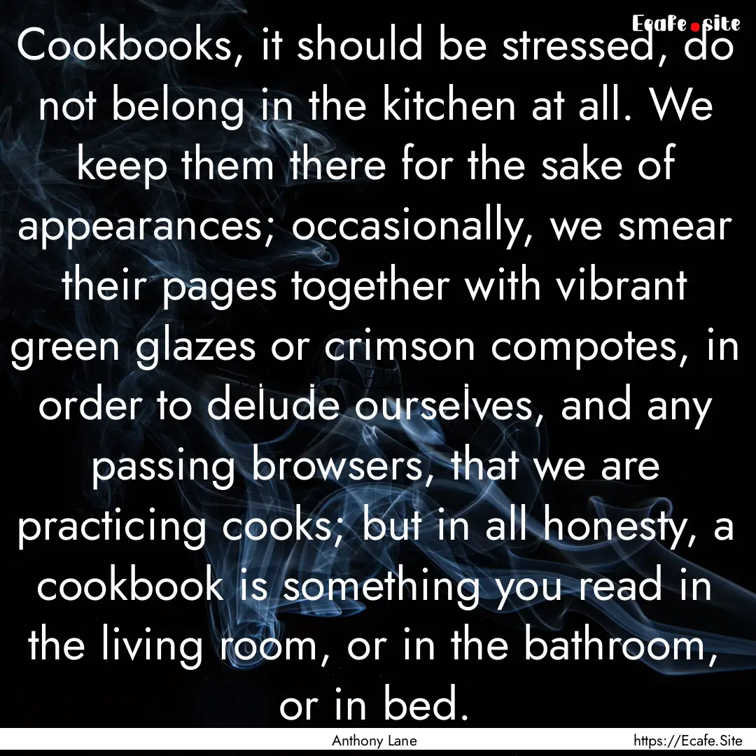 Cookbooks, it should be stressed, do not.... : Quote by Anthony Lane