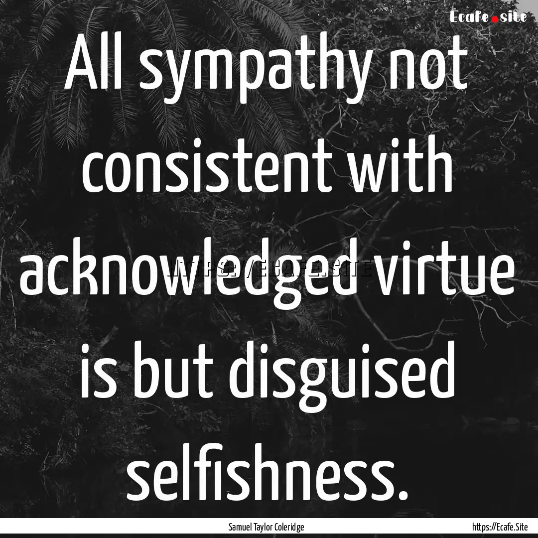 All sympathy not consistent with acknowledged.... : Quote by Samuel Taylor Coleridge