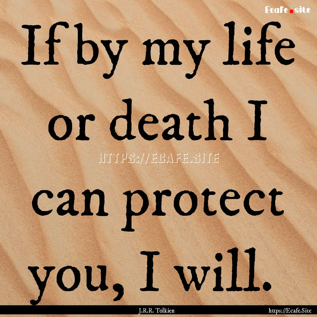 If by my life or death I can protect you,.... : Quote by J.R.R. Tolkien