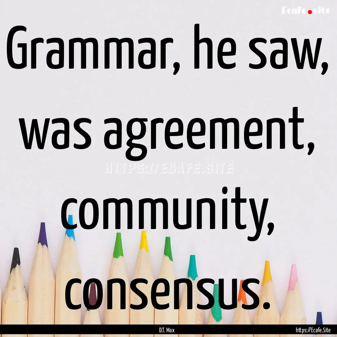 Grammar, he saw, was agreement, community,.... : Quote by D.T. Max