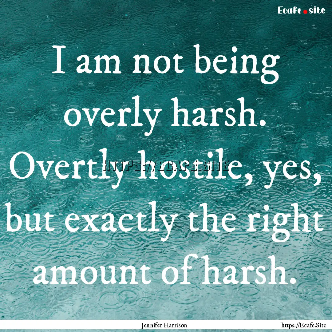 I am not being overly harsh. Overtly hostile,.... : Quote by Jennifer Harrison