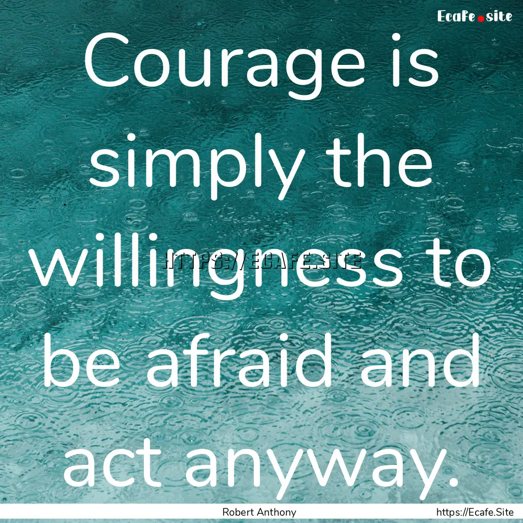 Courage is simply the willingness to be afraid.... : Quote by Robert Anthony