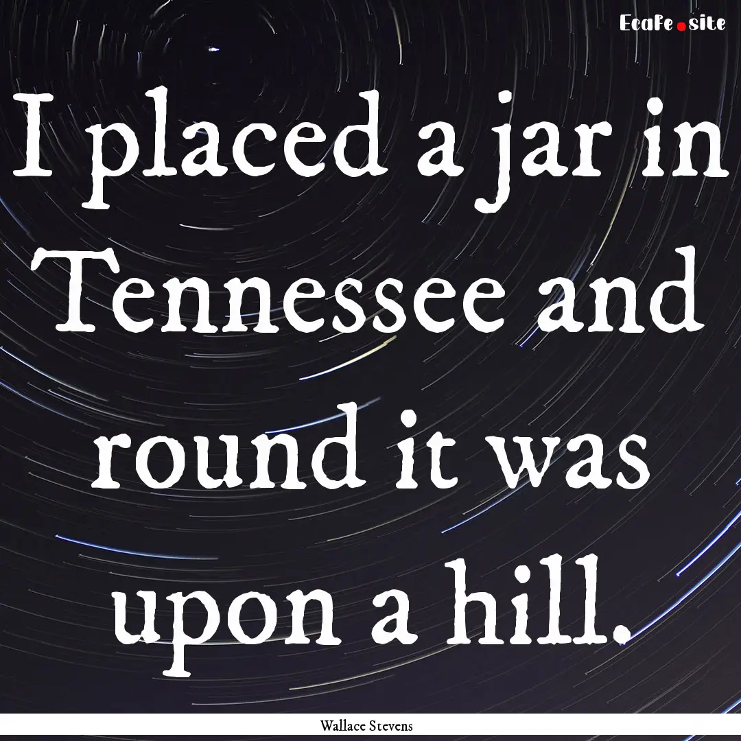 I placed a jar in Tennessee and round it.... : Quote by Wallace Stevens