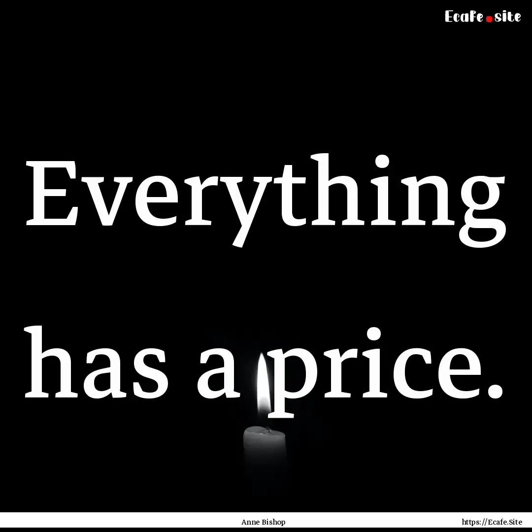 Everything has a price. : Quote by Anne Bishop