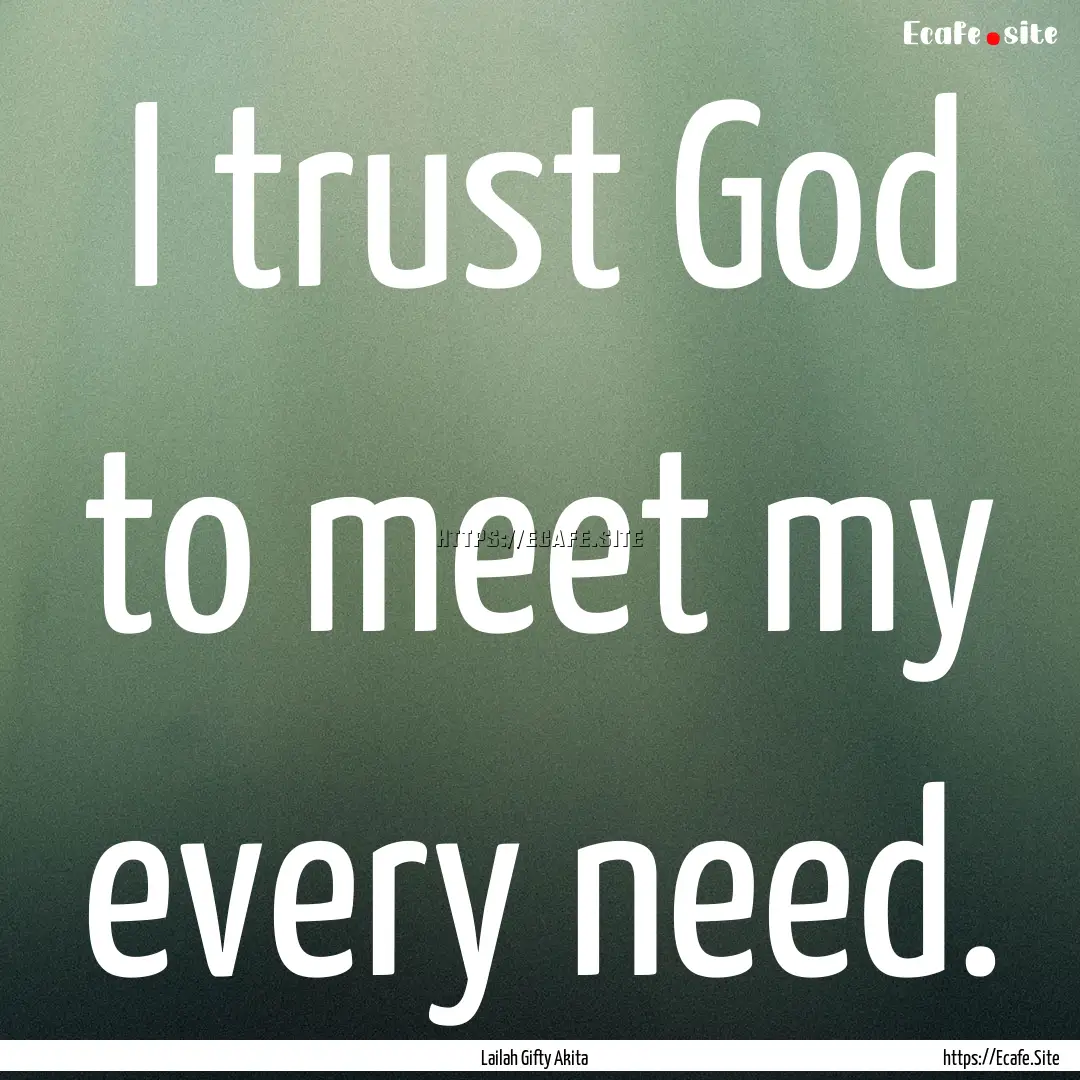 I trust God to meet my every need. : Quote by Lailah Gifty Akita