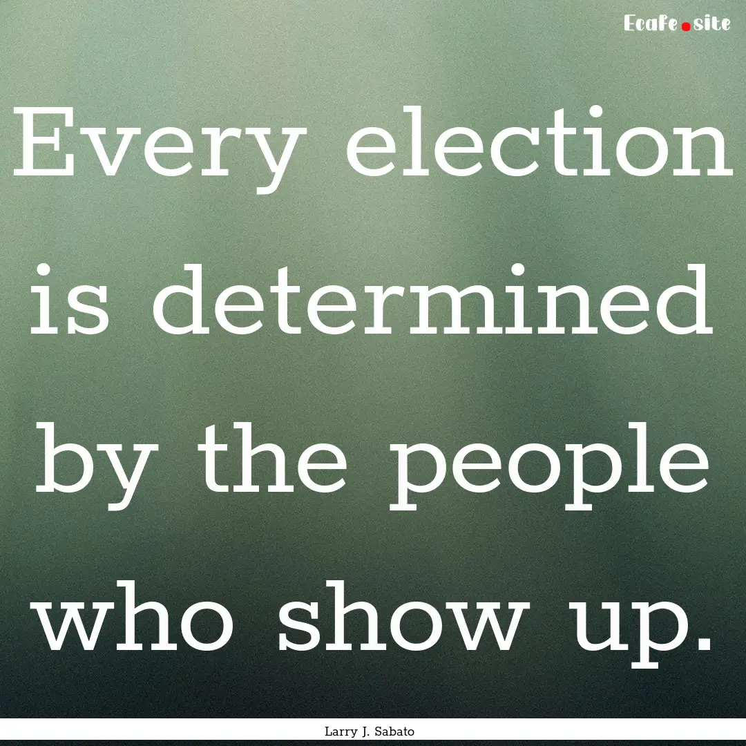 Every election is determined by the people.... : Quote by Larry J. Sabato